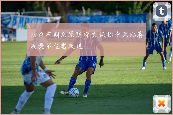 杰伦布朗反思防守失误称今天比赛表现不佳需改进