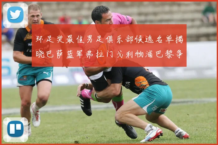 环足奖最佳男足俱乐部候选名单揭晓巴萨蓝军弗拉门戈利物浦巴黎争夺荣誉