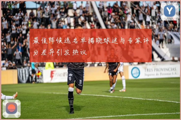 最佳阵候选名单揭晓球迷与专家评分差异引发热议