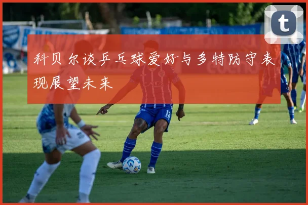 科贝尔谈乒乓球爱好与多特防守表现展望未来