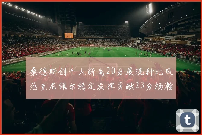 桑德斯创个人新高20分展现科比风范克尼佩尔稳定发挥贡献23分杨瀚森短短2分钟斩获4分