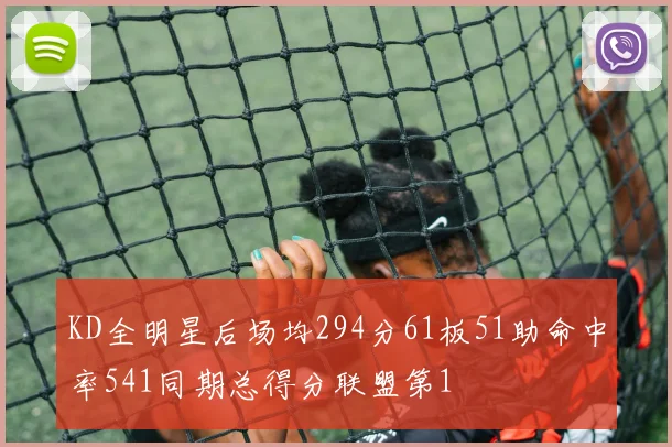 KD全明星后场均294分61板51助命中率541同期总得分联盟第1