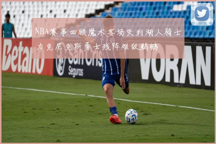 NBA赛事回顾魔术客场失利湖人骑士力克尼克斯勇士残阵难敌鹈鹕