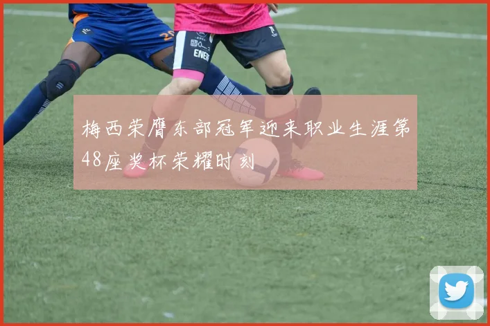 梅西荣膺东部冠军迎来职业生涯第48座奖杯荣耀时刻