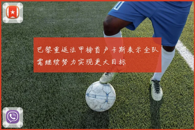 巴黎重返法甲榜首卢卡斯表示全队需继续努力实现更大目标
