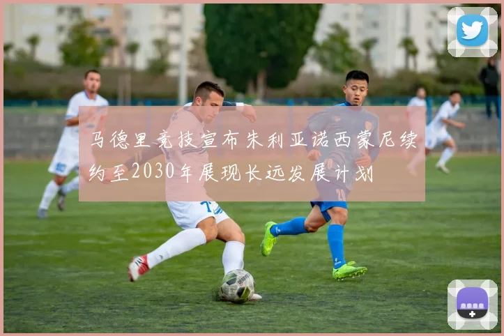马德里竞技宣布朱利亚诺西蒙尼续约至2030年展现长远发展计划