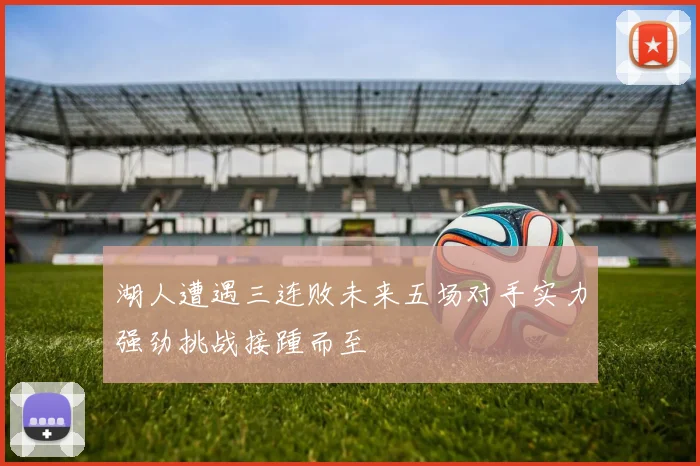 湖人遭遇三连败未来五场对手实力强劲挑战接踵而至