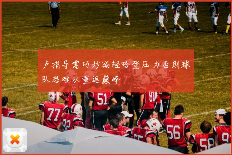 卢指导需巧妙减轻哈登压力否则球队恐难以重返巅峰