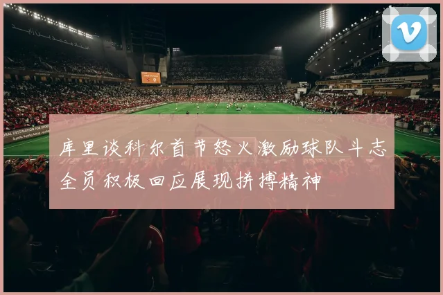 库里谈科尔首节怒火激励球队斗志全员积极回应展现拼搏精神