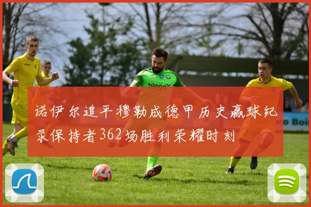 诺伊尔追平穆勒成德甲历史赢球纪录保持者362场胜利荣耀时刻