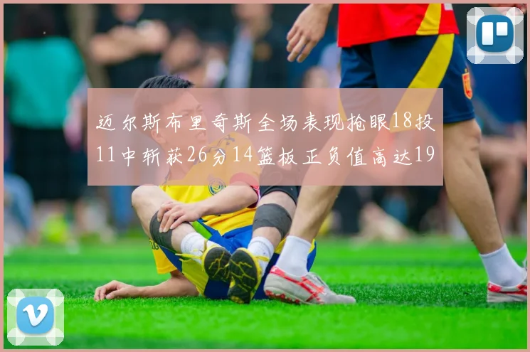 迈尔斯布里奇斯全场表现抢眼18投11中斩获26分14篮板正负值高达19