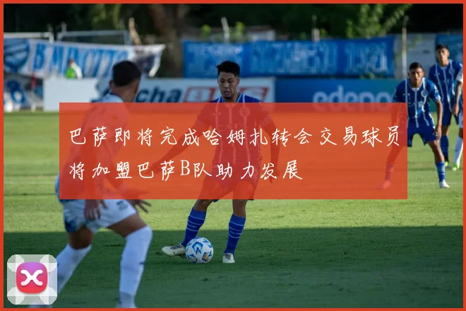 巴萨即将完成哈姆扎转会交易球员将加盟巴萨B队助力发展