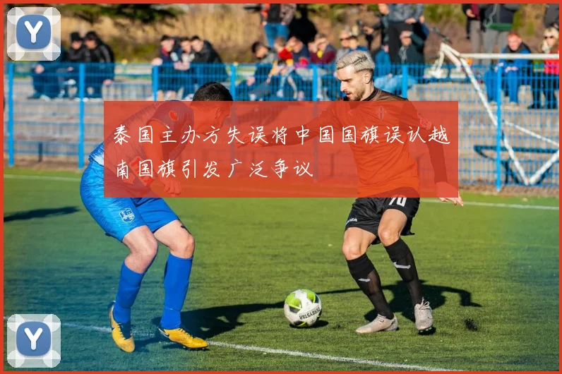 泰国主办方失误将中国国旗误认越南国旗引发广泛争议